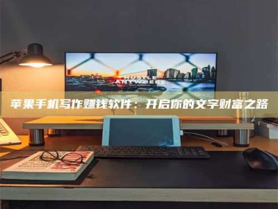 鹤岗苹果手机写作赚钱软件：开启你的文字财富之路