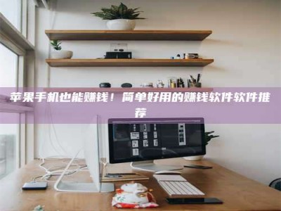 鹤岗苹果手机也能赚钱！简单好用的赚钱软件软件推荐