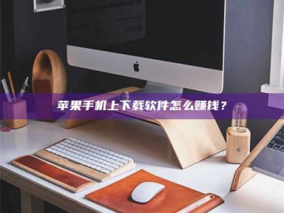 鹤岗苹果手机上下载软件怎么赚钱？